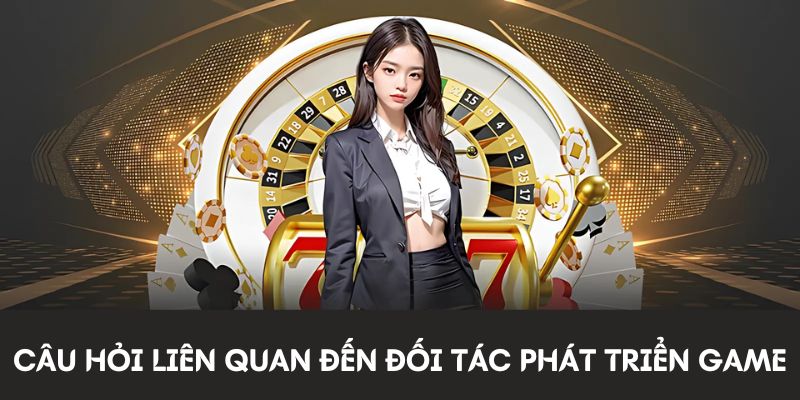 Câu hỏi liên quan đến đối tác phát triển game