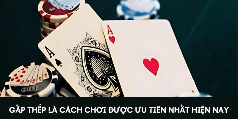 Gấp thếp là cách chơi được ưu tiên nhất hiện nay